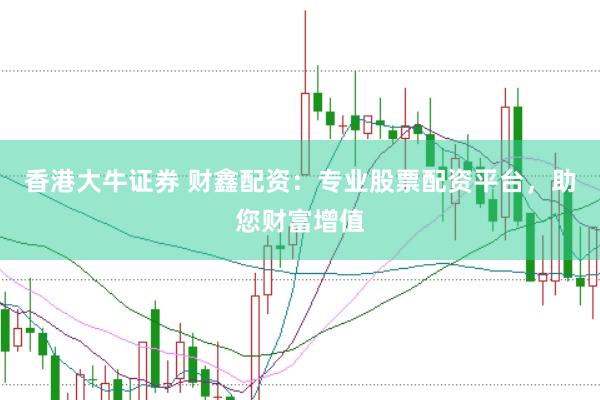 香港大牛证券 财鑫配资：专业股票配资平台，助您财富增值