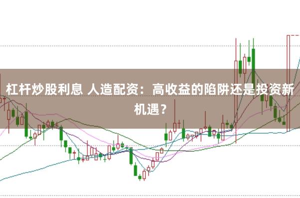 杠杆炒股利息 人造配资：高收益的陷阱还是投资新机遇？