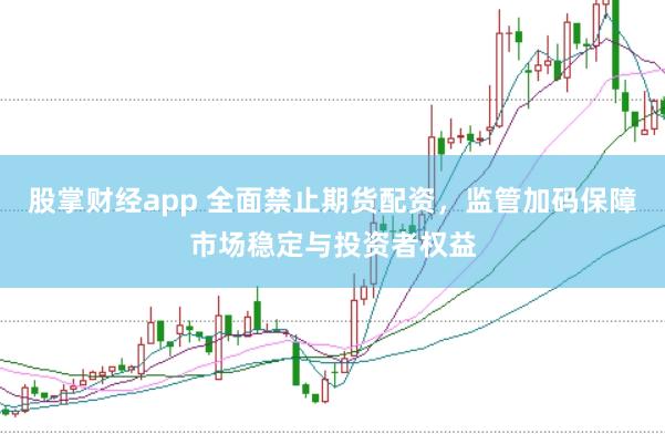 股掌财经app 全面禁止期货配资，监管加码保障市场稳定与投资者权益