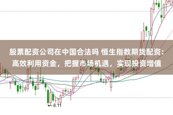 股票配资公司在中国合法吗 恒生指数期货配资：高效利用资金，把握市场机遇，实现投资增值