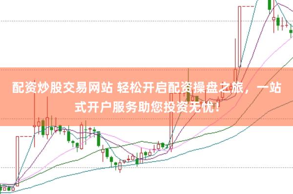 配资炒股交易网站 轻松开启配资操盘之旅，一站式开户服务助您投资无忧！