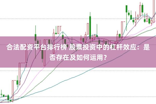 合法配资平台排行榜 股票投资中的杠杆效应：是否存在及如何运用？