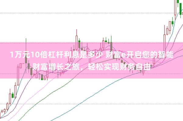1万元10倍杠杆利息是多少 财富e开启您的智能财富增长之旅，轻松实现财务自由