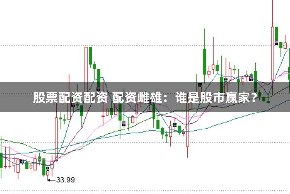 股票配资配资 配资雌雄：谁是股市赢家？