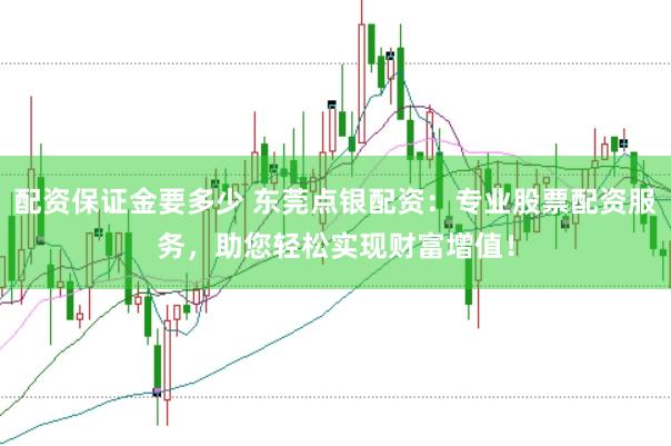 配资保证金要多少 东莞点银配资：专业股票配资服务，助您轻松实现财富增值！
