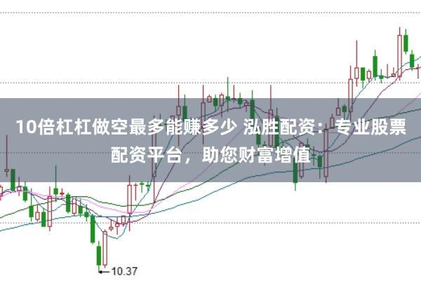10倍杠杠做空最多能赚多少 泓胜配资：专业股票配资平台，助您财富增值