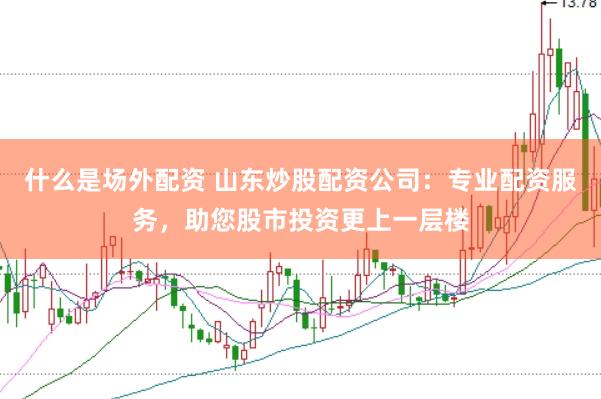 什么是场外配资 山东炒股配资公司：专业配资服务，助您股市投资更上一层楼