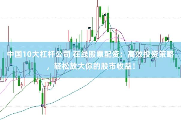 中国10大杠杆公司 在线股票配资：高效投资策略，轻松放大你的股市收益！