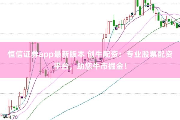 恒信证券app最新版本 创牛配资：专业股票配资平台，助您牛市掘金！
