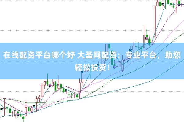 在线配资平台哪个好 大圣网配资：专业平台，助您轻松投资！