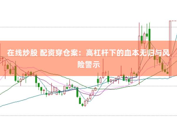 在线炒股 配资穿仓案：高杠杆下的血本无归与风险警示