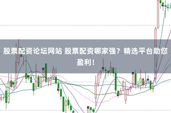 股票配资论坛网站 股票配资哪家强？精选平台助您盈利！