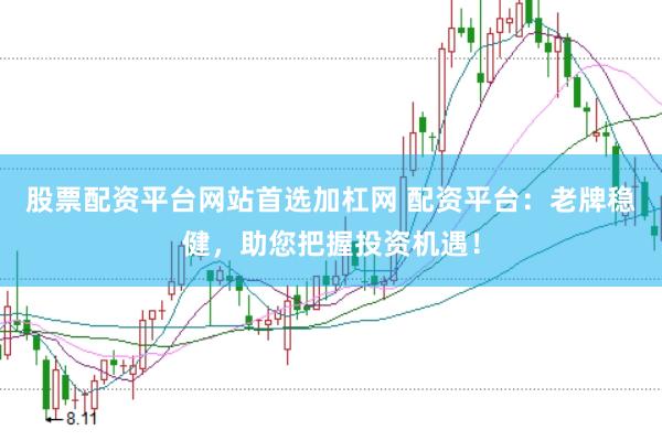 股票配资平台网站首选加杠网 配资平台：老牌稳健，助您把握投资机遇！
