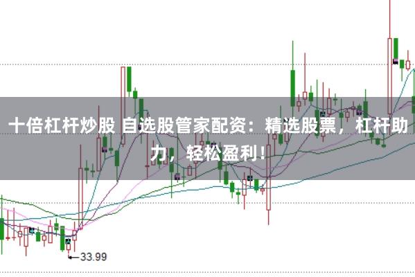 十倍杠杆炒股 自选股管家配资：精选股票，杠杆助力，轻松盈利！