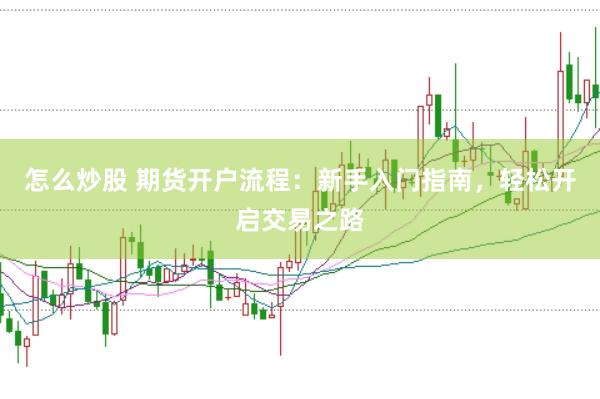怎么炒股 期货开户流程：新手入门指南，轻松开启交易之路