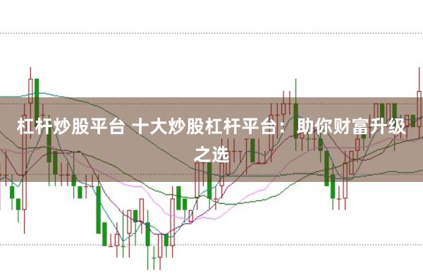 杠杆炒股平台 十大炒股杠杆平台：助你财富升级之选