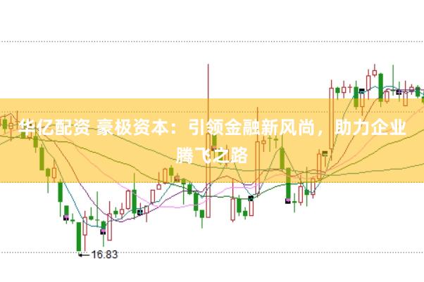 华亿配资 豪极资本：引领金融新风尚，助力企业腾飞之路