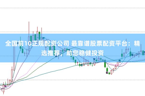 全国前10正规配资公司 最靠谱股票配资平台：精选推荐，助您稳健投资