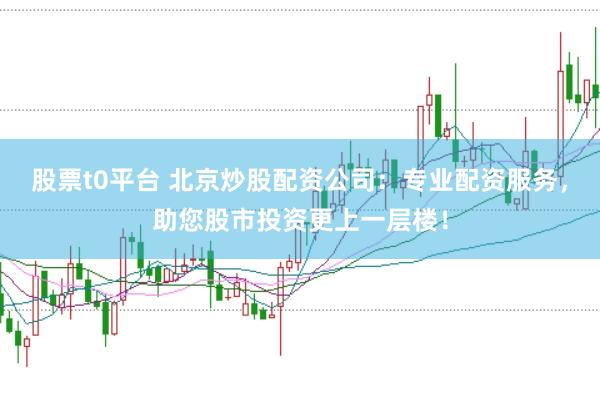 股票t0平台 北京炒股配资公司：专业配资服务，助您股市投资更上一层楼！