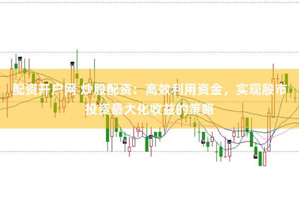 配资开户网 炒股配资：高效利用资金，实现股市投资最大化收益的策略