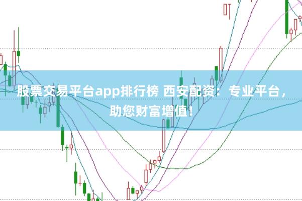 股票交易平台app排行榜 西安配资：专业平台，助您财富增值！