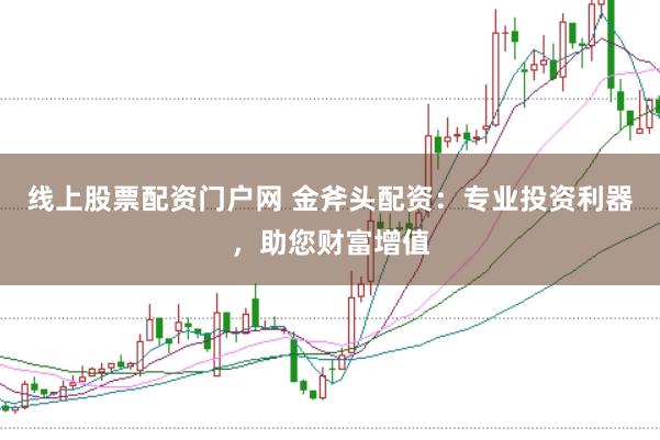 线上股票配资门户网 金斧头配资：专业投资利器，助您财富增值