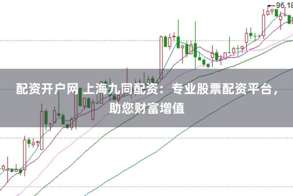 配资开户网 上海九同配资：专业股票配资平台，助您财富增值