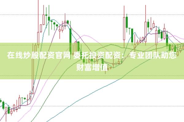在线炒股配资官网 委托投资配资：专业团队助您财富增值