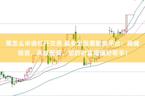 票怎么申请杠杆交易 最安全股票配资平台：稳健投资，高效配资，您的财富增值好帮手！