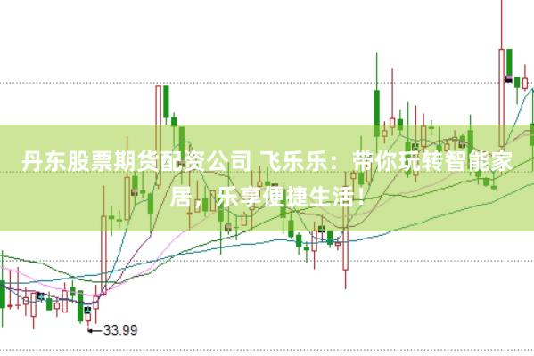 丹东股票期货配资公司 飞乐乐：带你玩转智能家居，乐享便捷生活！