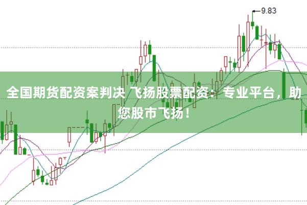 全国期货配资案判决 飞扬股票配资：专业平台，助您股市飞扬！