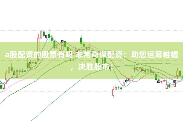 a股配资的股票有吗 非常奇谋配资：助您运筹帷幄，决胜股市！
