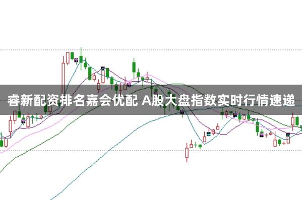 睿新配资排名嘉会优配 A股大盘指数实时行情速递