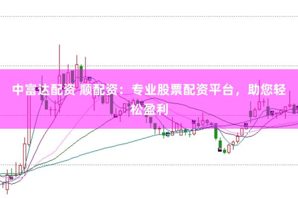中富达配资 顺配资：专业股票配资平台，助您轻松盈利