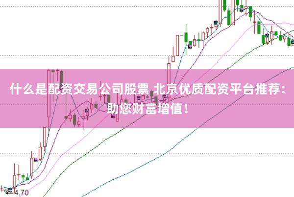 什么是配资交易公司股票 北京优质配资平台推荐：助您财富增值！
