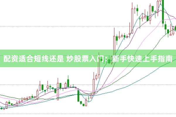 配资适合短线还是 炒股票入门：新手快速上手指南