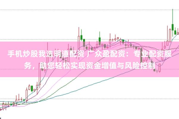 手机炒股我选明道配资 广众盈配资：专业配资服务，助您轻松实现资金增值与风险控制