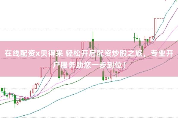 在线配资x贝得来 轻松开启配资炒股之旅，专业开户服务助您一步到位！