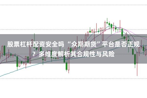 股票杠杆配资安全吗 “众期期货”平台是否正规？多维度解析其合规性与风险