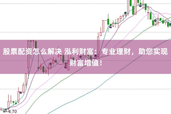 股票配资怎么解决 泓利财富：专业理财，助您实现财富增值！