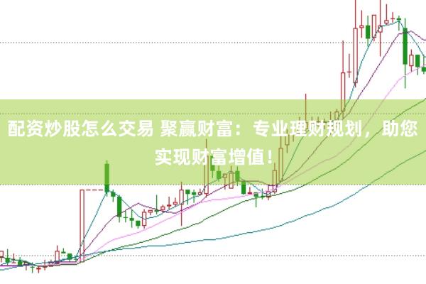 配资炒股怎么交易 聚赢财富：专业理财规划，助您实现财富增值！