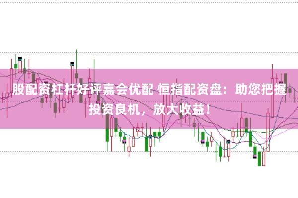股配资杠杆好评嘉会优配 恒指配资盘：助您把握投资良机，放大收益！