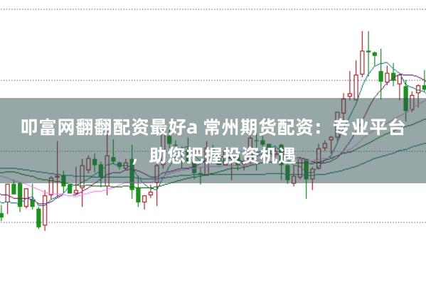 叩富网翻翻配资最好a 常州期货配资：专业平台，助您把握投资机遇