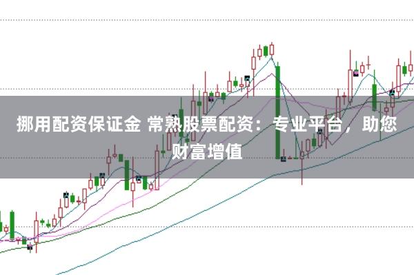 挪用配资保证金 常熟股票配资：专业平台，助您财富增值