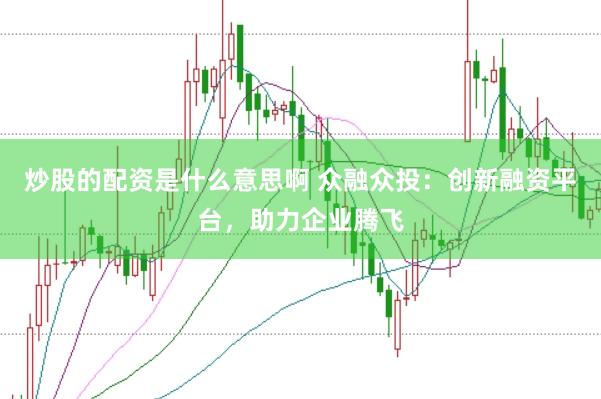 炒股的配资是什么意思啊 众融众投：创新融资平台，助力企业腾飞