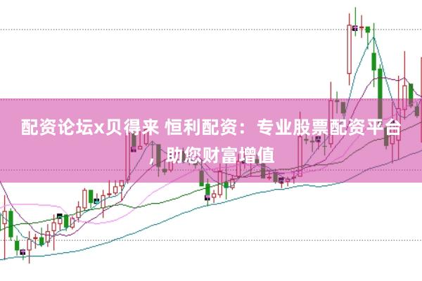 配资论坛x贝得来 恒利配资：专业股票配资平台，助您财富增值