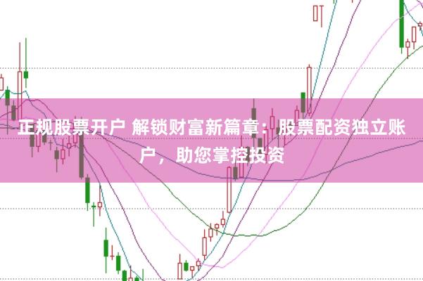 正规股票开户 解锁财富新篇章：股票配资独立账户，助您掌控投资
