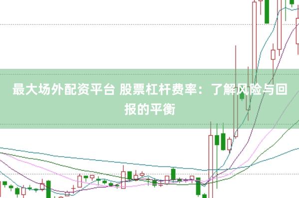 最大场外配资平台 股票杠杆费率：了解风险与回报的平衡