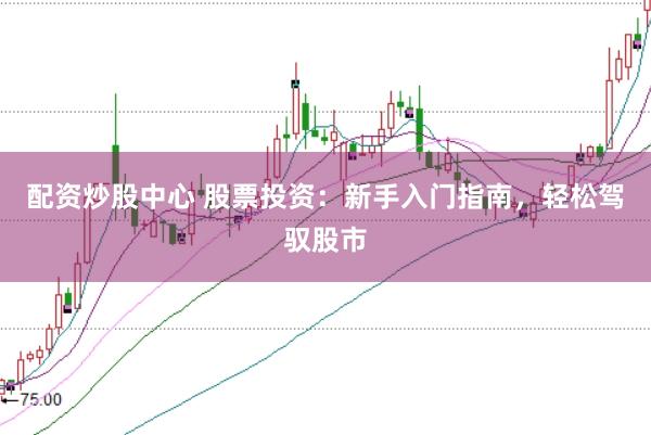 配资炒股中心 股票投资：新手入门指南，轻松驾驭股市