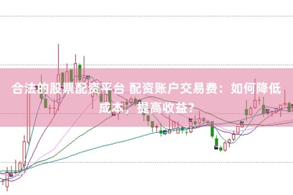 合法的股票配资平台 配资账户交易费：如何降低成本，提高收益？
